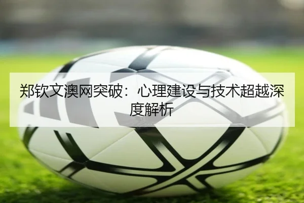 郑钦文澳网突破：心理建设与技术超越深度解析
