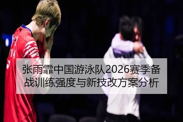 张雨霏中国游泳队2026赛季备战训练强度与新技改方案分析